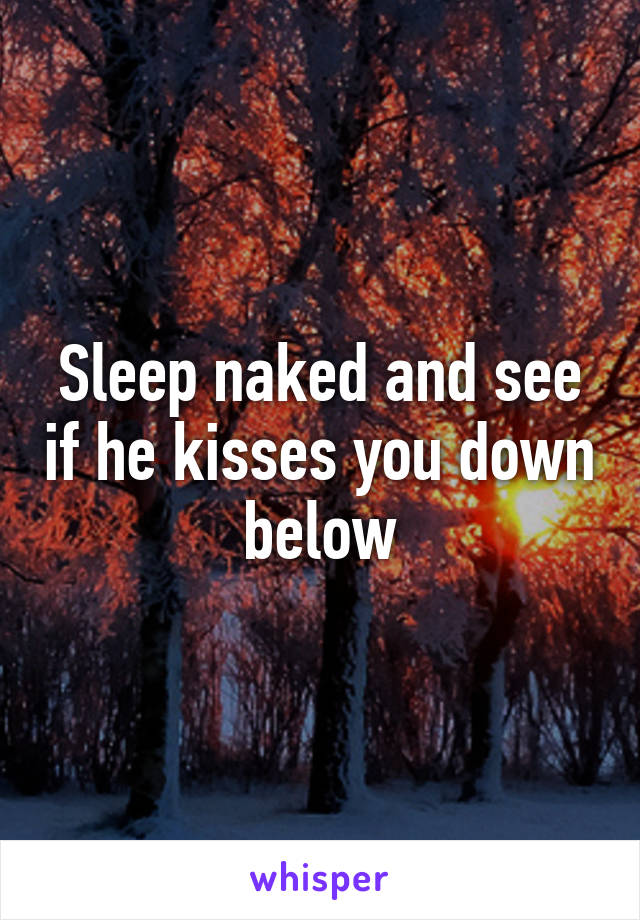 Sleep naked and see if he kisses you down below