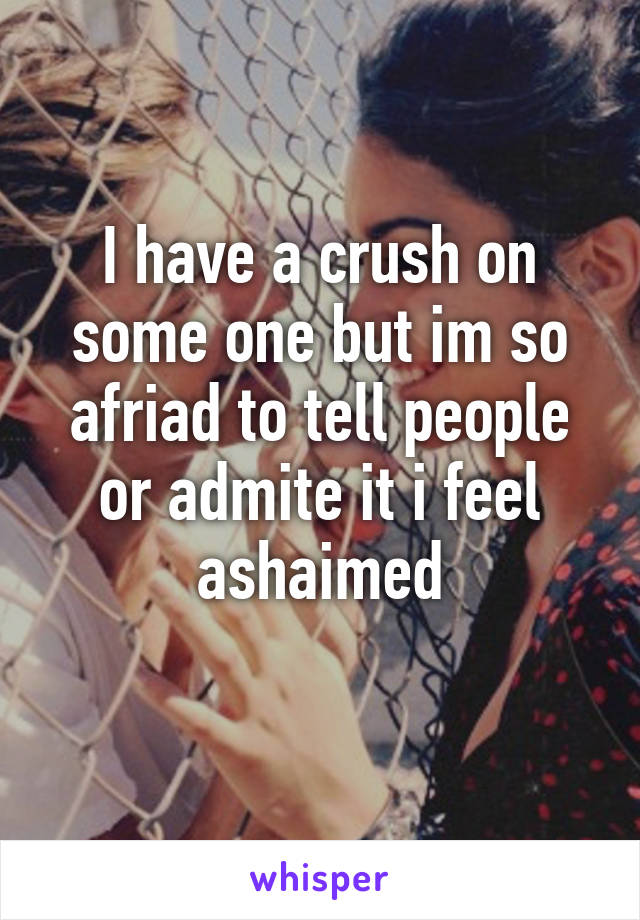 I have a crush on some one but im so afriad to tell people or admite it i feel ashaimed
