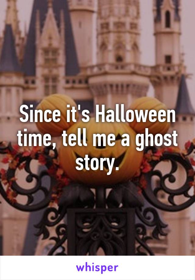 Since it's Halloween time, tell me a ghost story.