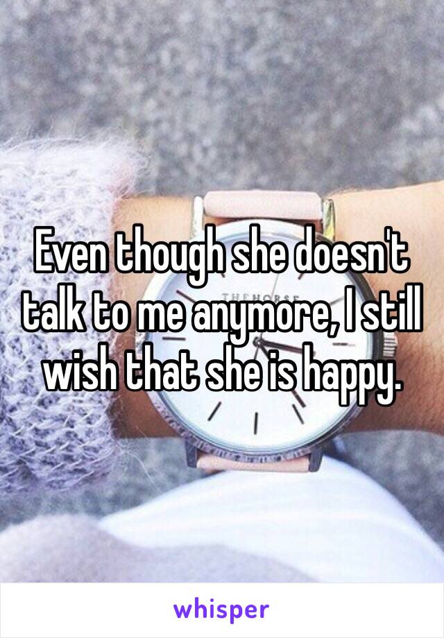 Even though she doesn't talk to me anymore, I still wish that she is happy. 