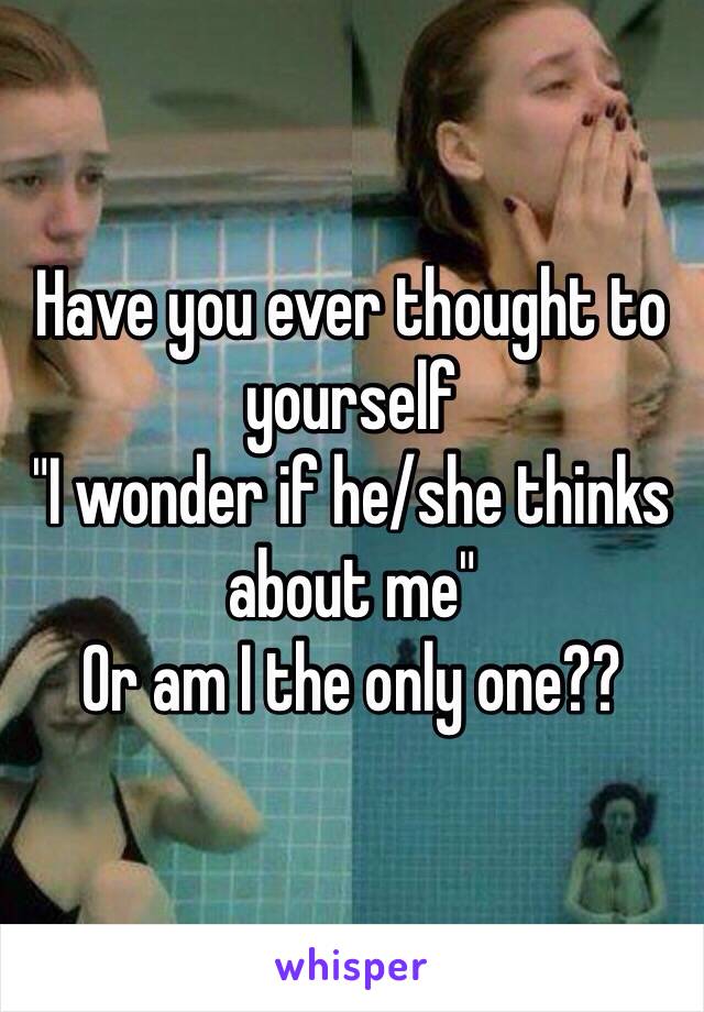 Have you ever thought to yourself 
"I wonder if he/she thinks about me" 
Or am I the only one?? 