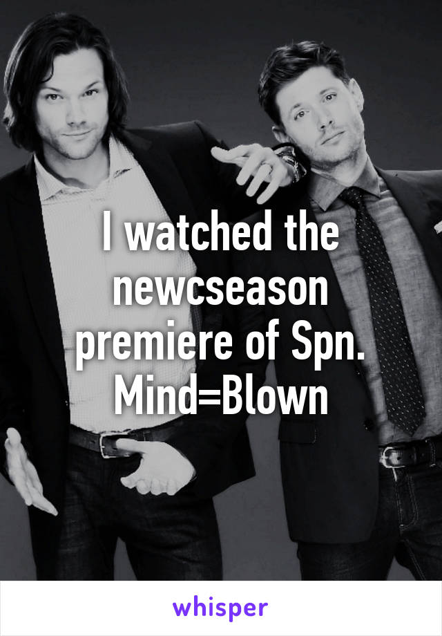 I watched the newcseason premiere of Spn. Mind=Blown