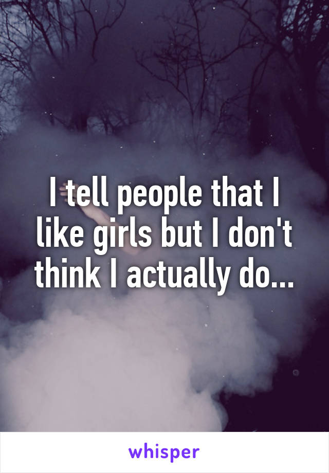 I tell people that I like girls but I don't think I actually do...