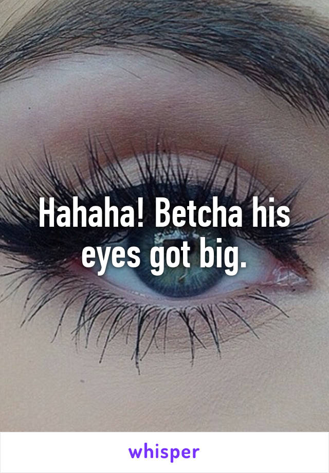 Hahaha! Betcha his eyes got big.