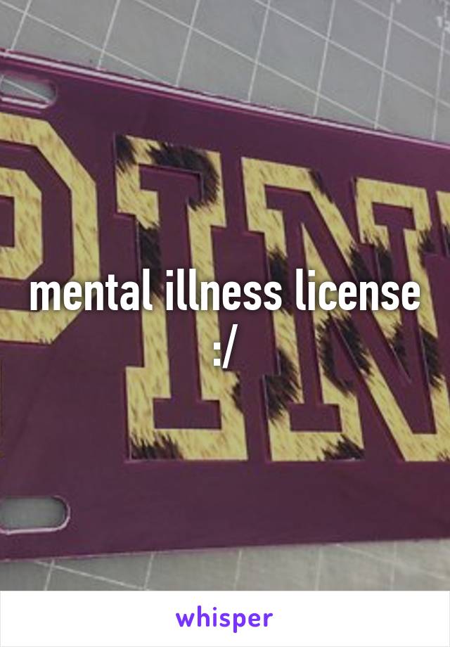 mental illness license :/