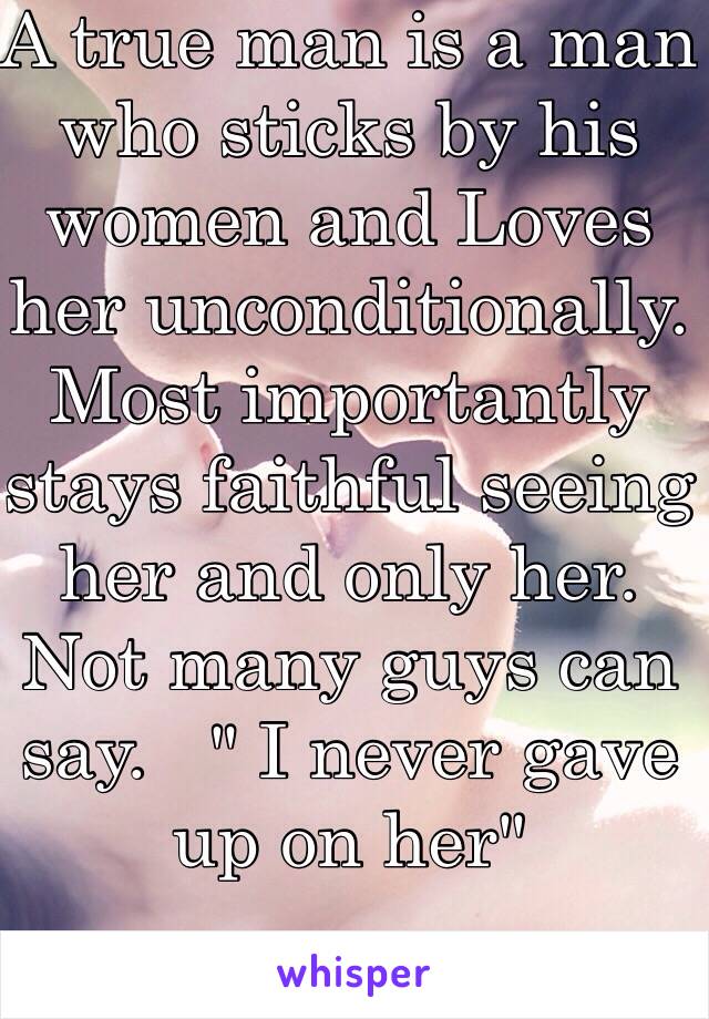 A true man is a man who sticks by his women and Loves her unconditionally. Most importantly stays faithful seeing her and only her. Not many guys can say.   " I never gave up on her"
