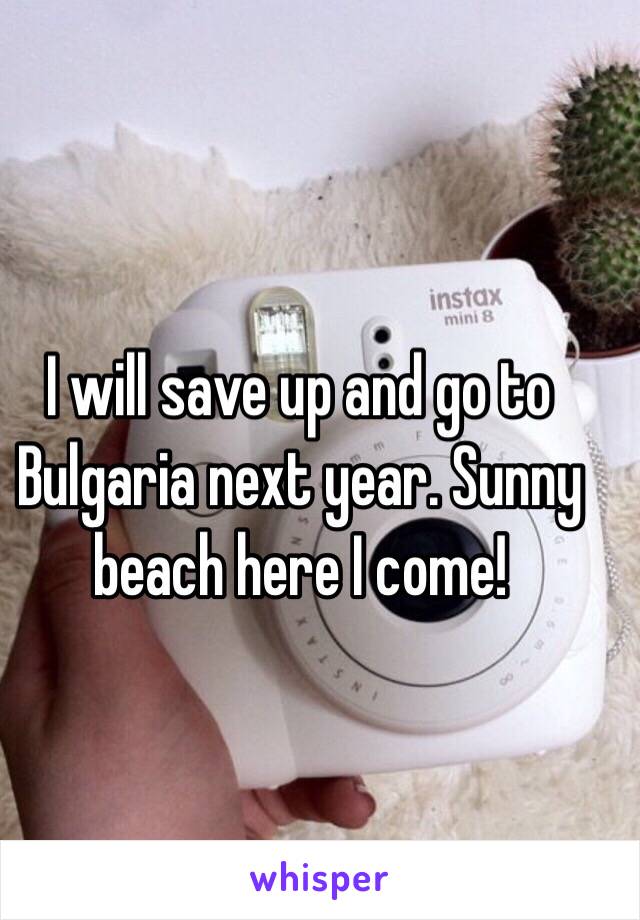 I will save up and go to Bulgaria next year. Sunny beach here I come!