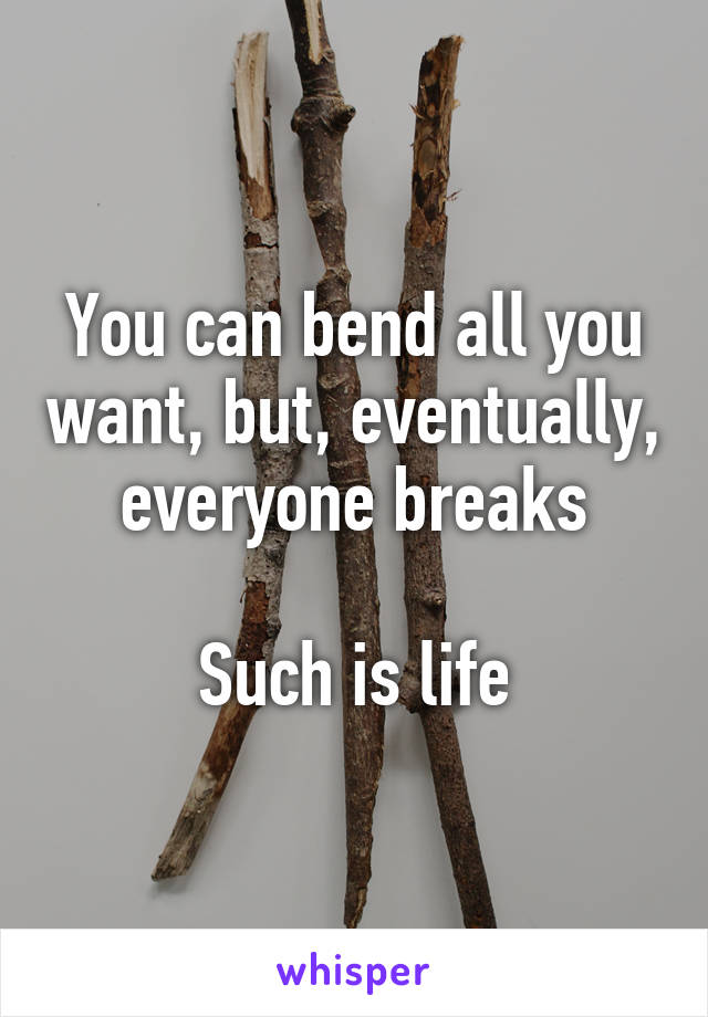 You can bend all you want, but, eventually, everyone breaks

Such is life