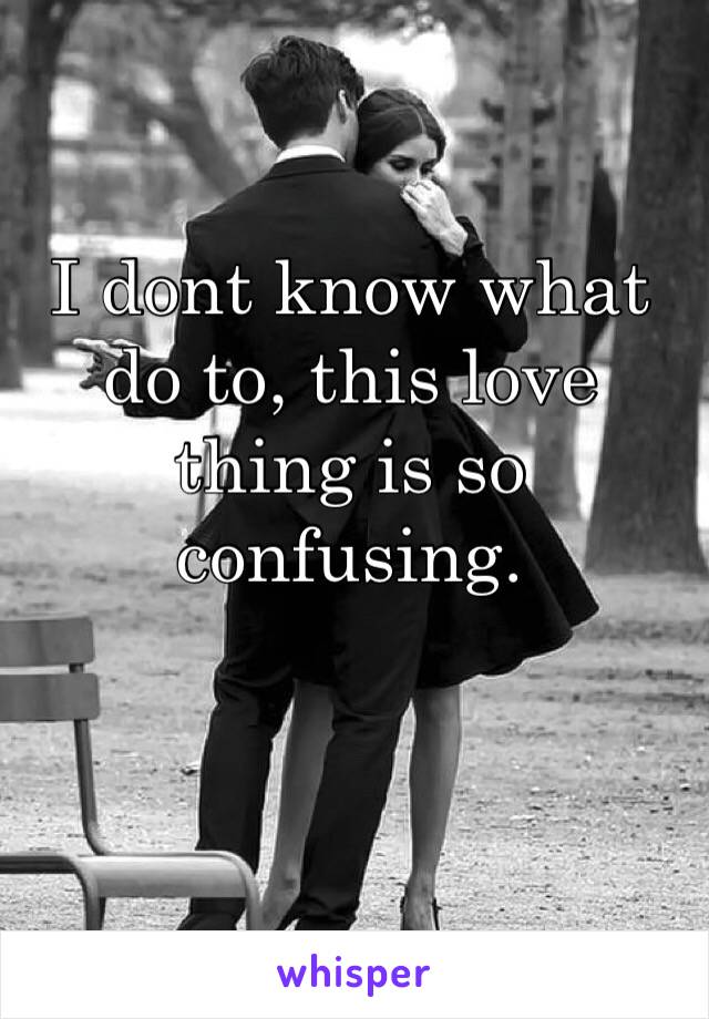 I dont know what do to, this love thing is so confusing.