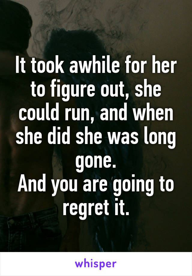 It took awhile for her to figure out, she could run, and when she did she was long gone.
And you are going to regret it.