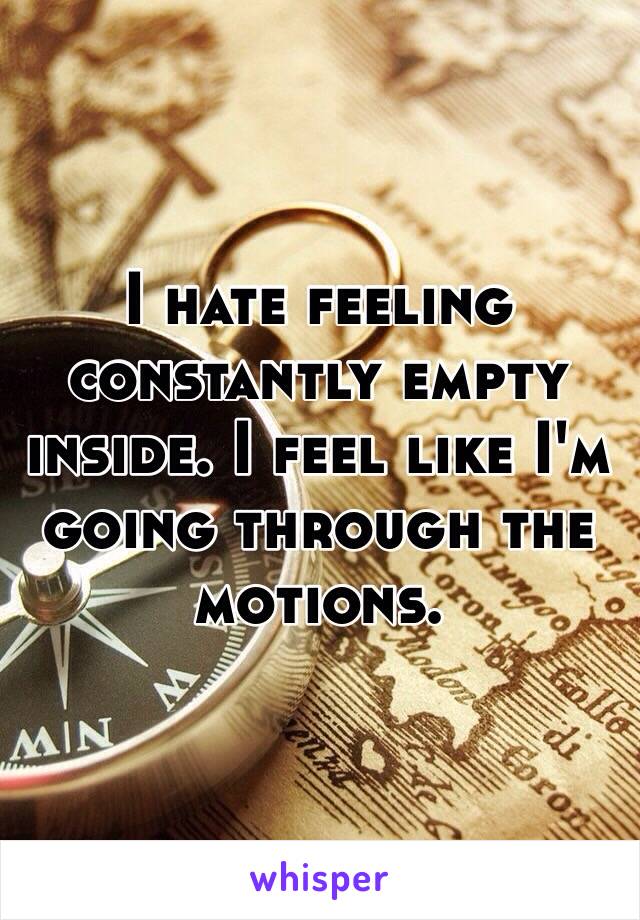 I hate feeling constantly empty inside. I feel like I'm going through the motions.