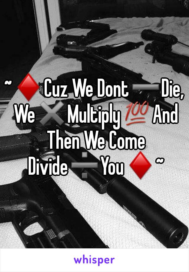 ~♦Cuz We Dont➖Die, We✖Multiply💯And Then We Come Divide➗You♦~