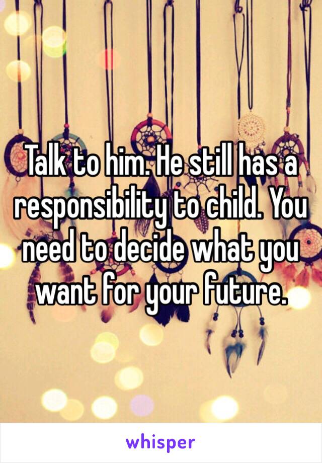 Talk to him. He still has a responsibility to child. You need to decide what you want for your future. 