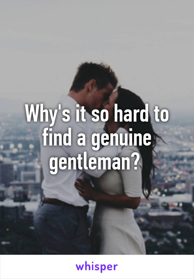 Why's it so hard to find a genuine gentleman? 