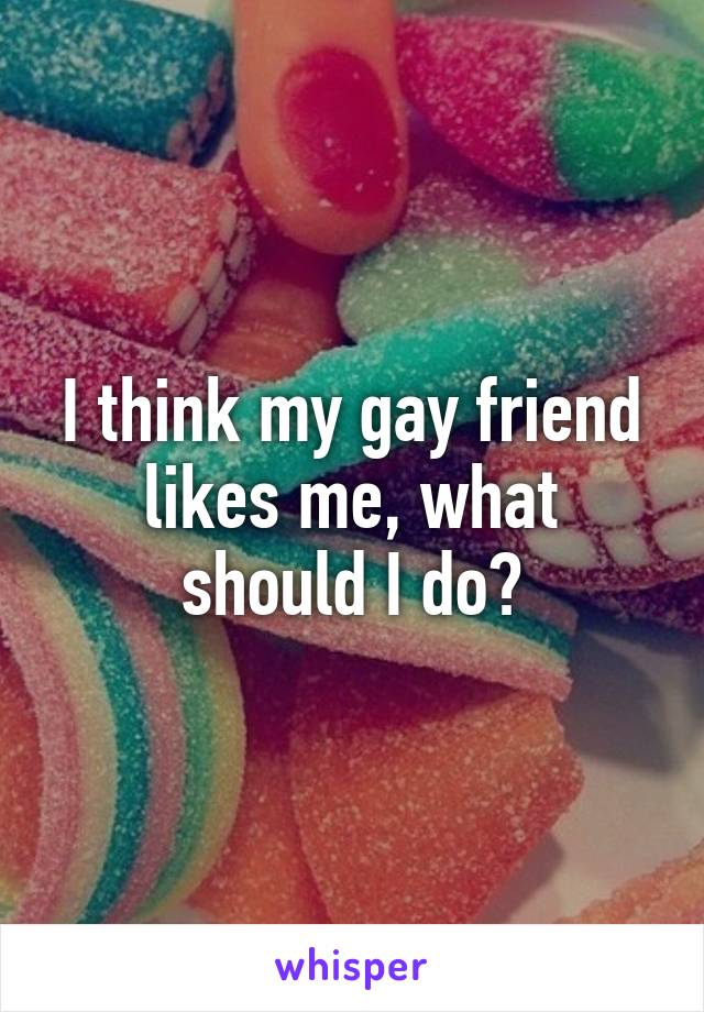 I think my gay friend likes me, what should I do?