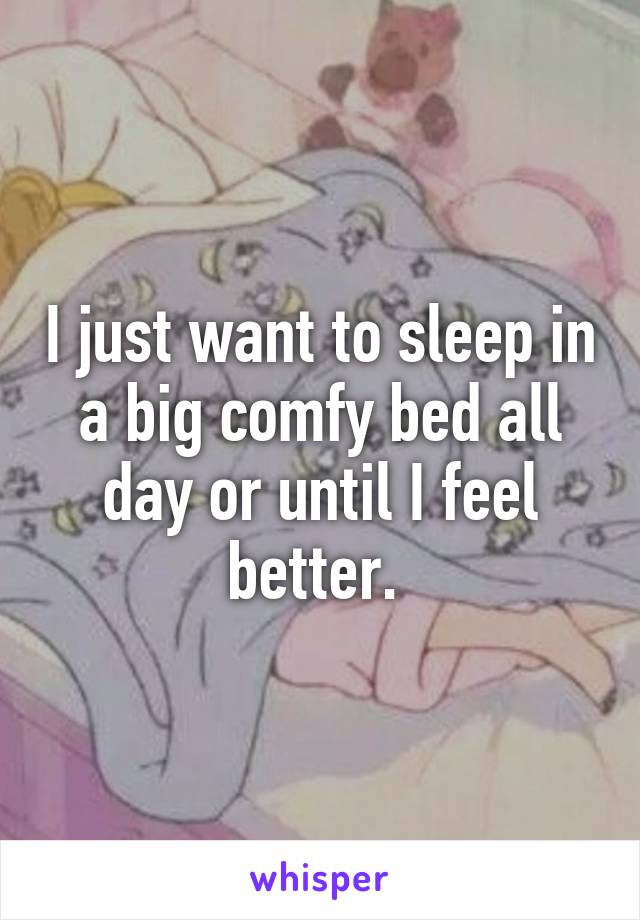 I just want to sleep in a big comfy bed all day or until I feel better. 