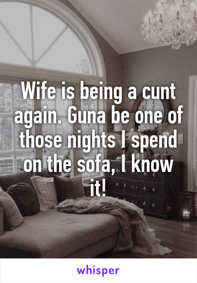 Wife is being a cunt again. Guna be one of those nights I spend on the sofa, I know it!