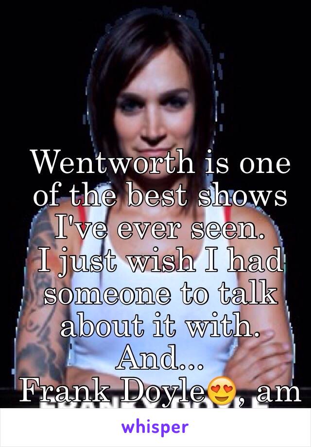 Wentworth is one of the best shows I've ever seen. 
I just wish I had someone to talk about it with. 
And... 
Frank Doyle😍, am I right? 
