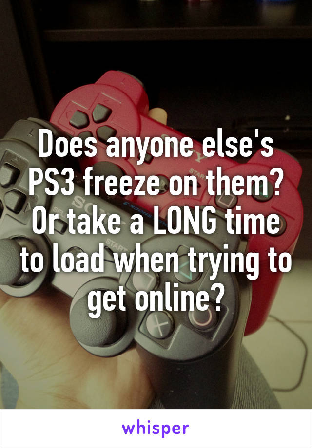 Does anyone else's PS3 freeze on them? Or take a LONG time to load when trying to get online?