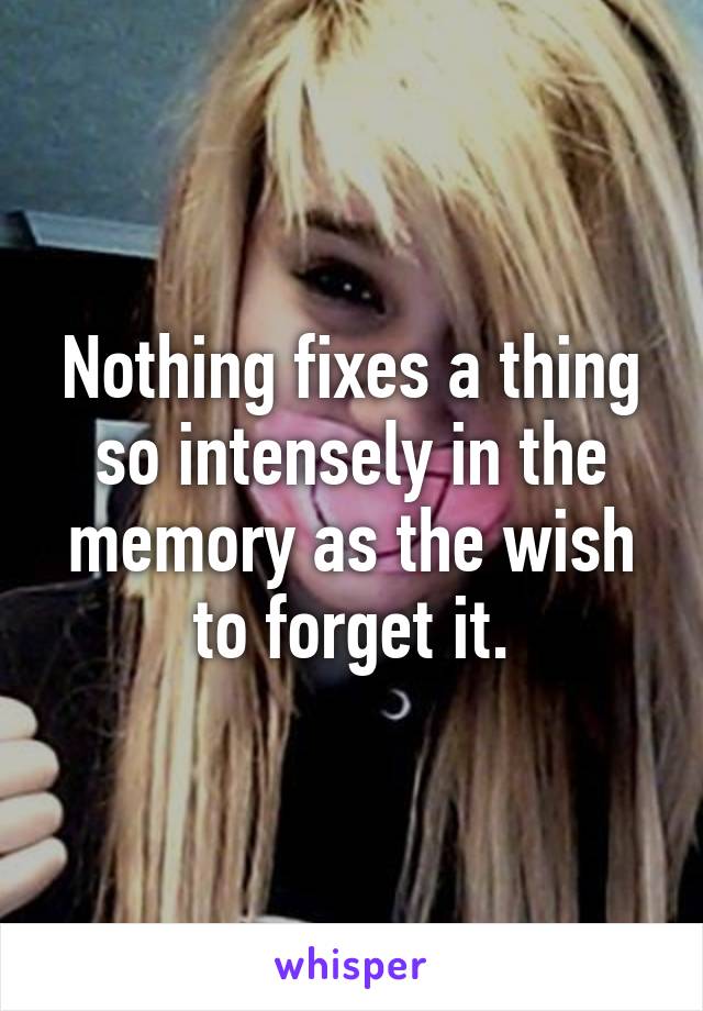 Nothing fixes a thing so intensely in the memory as the wish to forget it.