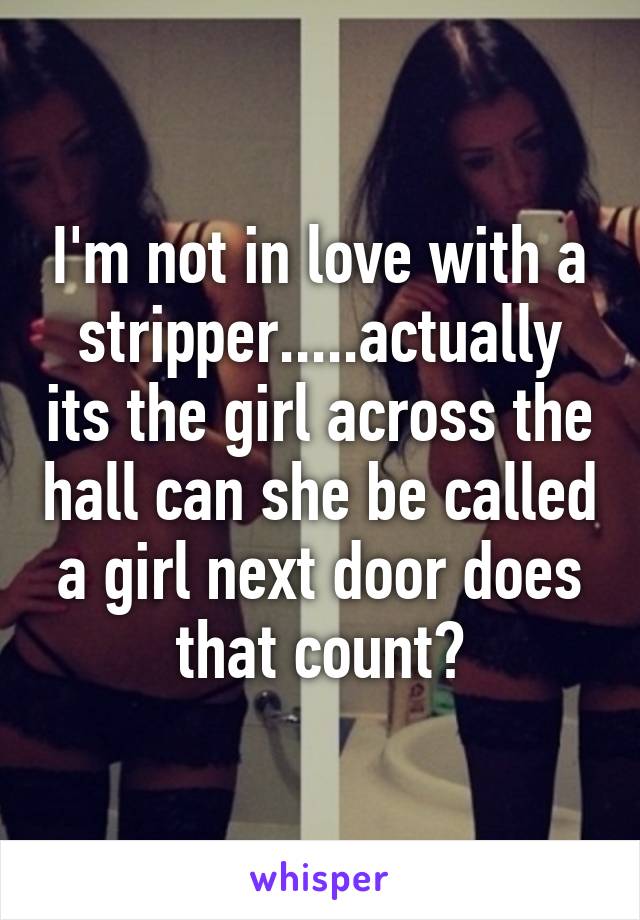 I'm not in love with a stripper.....actually its the girl across the hall can she be called a girl next door does that count?