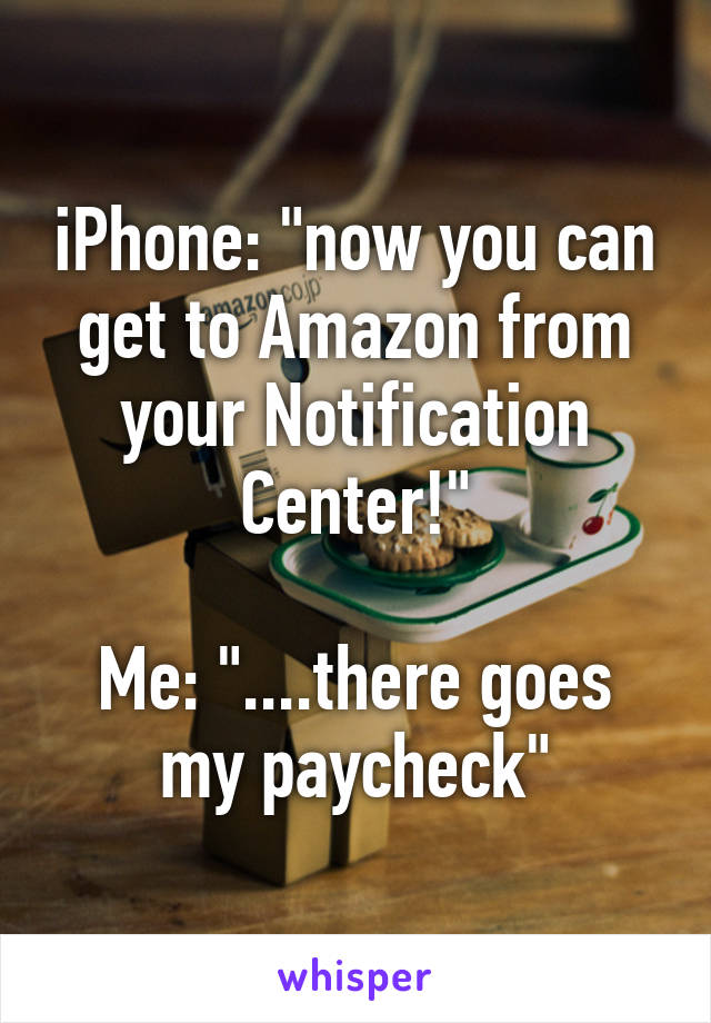 iPhone: "now you can get to Amazon from your Notification Center!"

Me: "....there goes my paycheck"