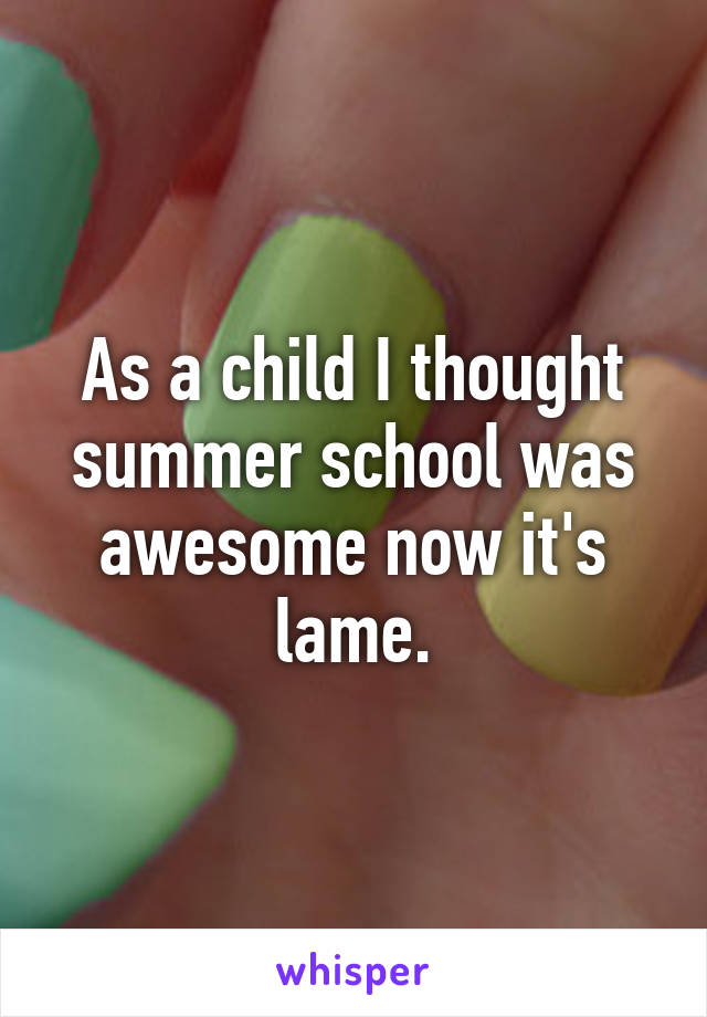 As a child I thought summer school was awesome now it's lame.