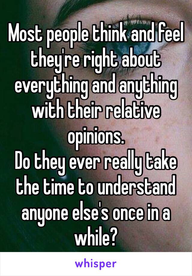 Most people think and feel they're right about everything and anything with their relative opinions. 
Do they ever really take the time to understand anyone else's once in a while?