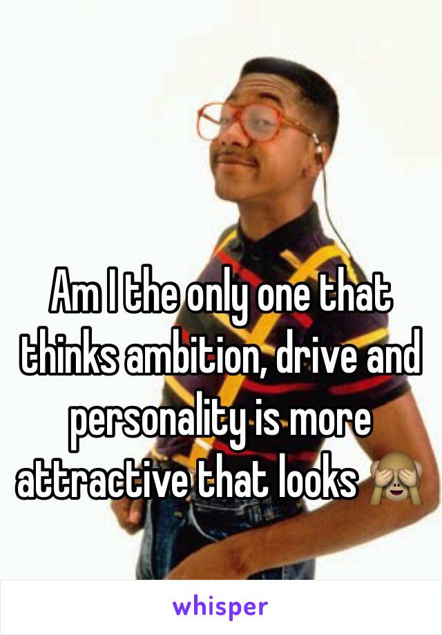 Am I the only one that thinks ambition, drive and personality is more attractive that looks 🙈