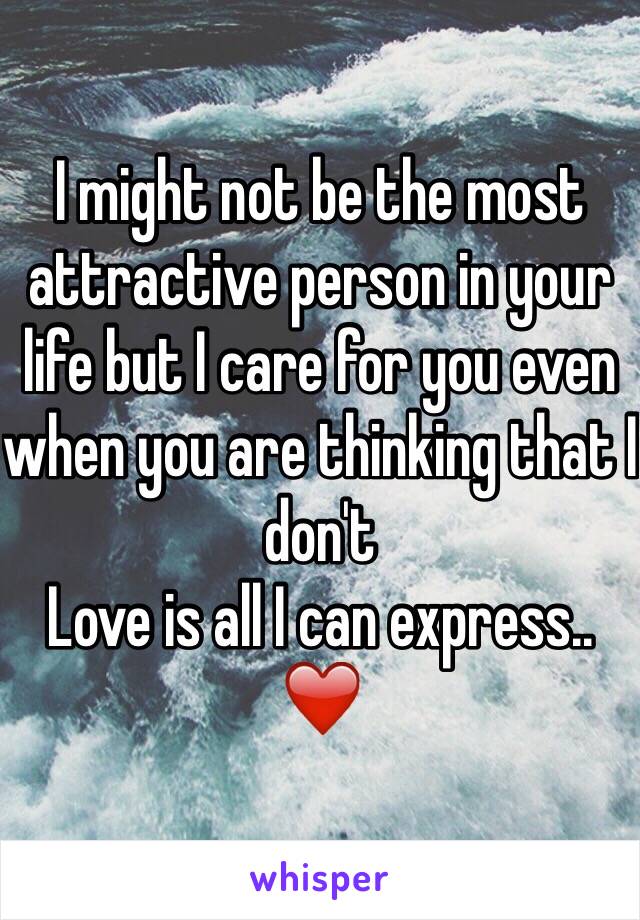 I might not be the most attractive person in your life but I care for you even when you are thinking that I don't 
Love is all I can express..
❤️