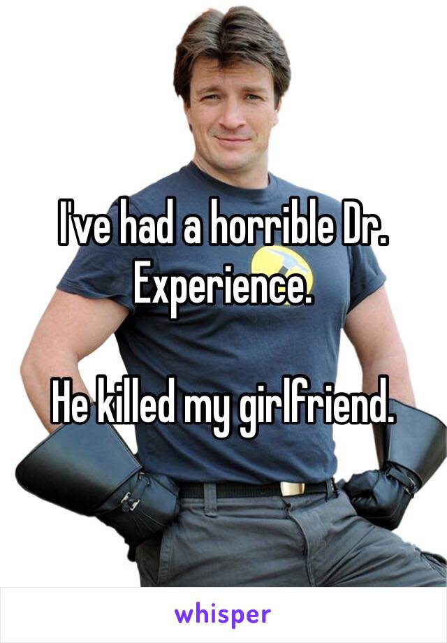 I've had a horrible Dr. Experience. 

He killed my girlfriend. 