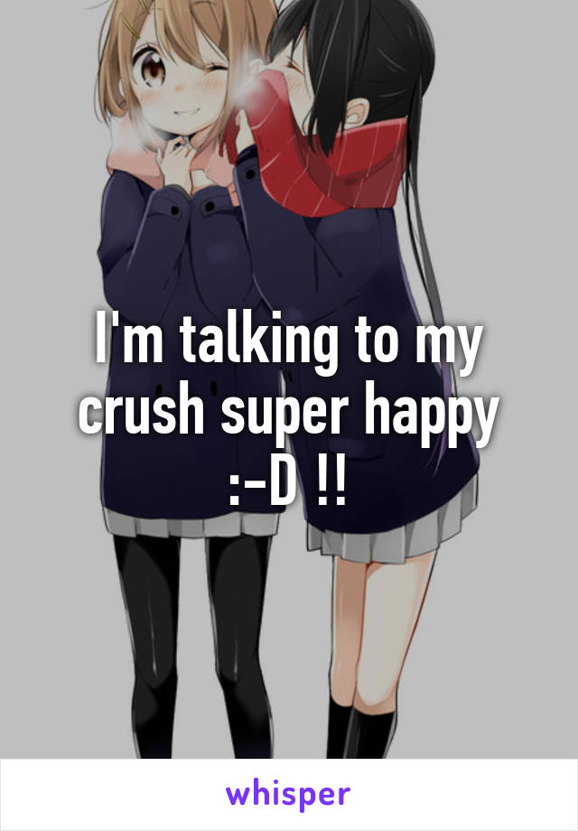 I'm talking to my crush super happy :-D !!