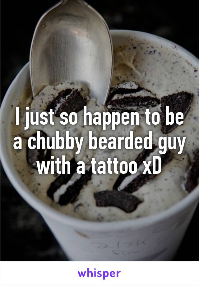 I just so happen to be a chubby bearded guy with a tattoo xD