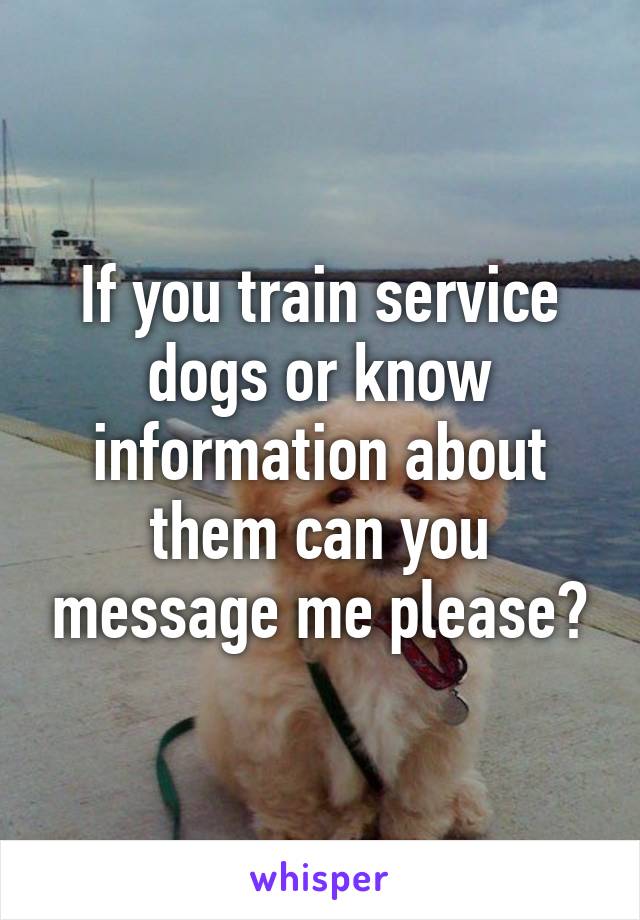 If you train service dogs or know information about them can you message me please?