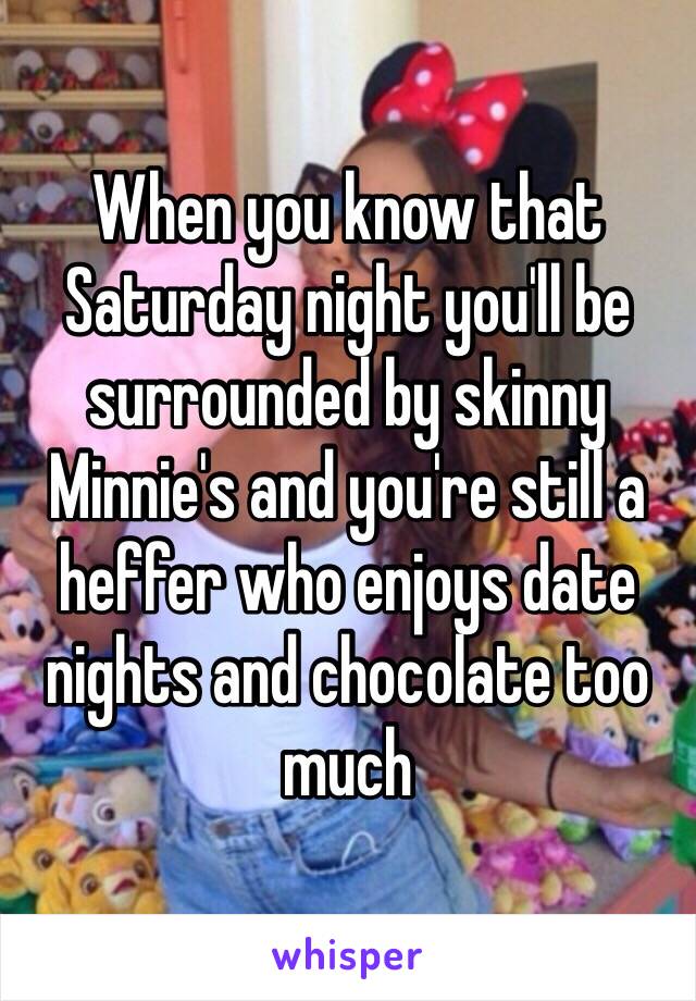 When you know that Saturday night you'll be surrounded by skinny Minnie's and you're still a heffer who enjoys date nights and chocolate too much