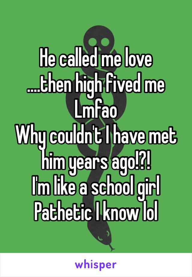 He called me love
....then high fived me
Lmfao
Why couldn't I have met him years ago!?! 
I'm like a school girl 
Pathetic I know lol