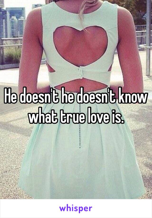 He doesn't he doesn't know what true love is. 