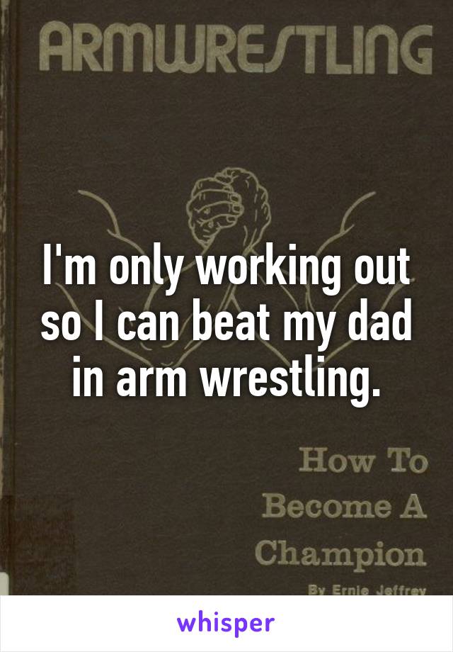 I'm only working out so I can beat my dad in arm wrestling.