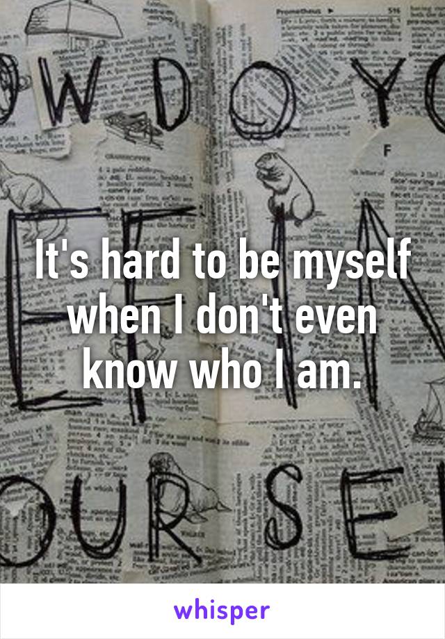 It's hard to be myself when I don't even know who I am.