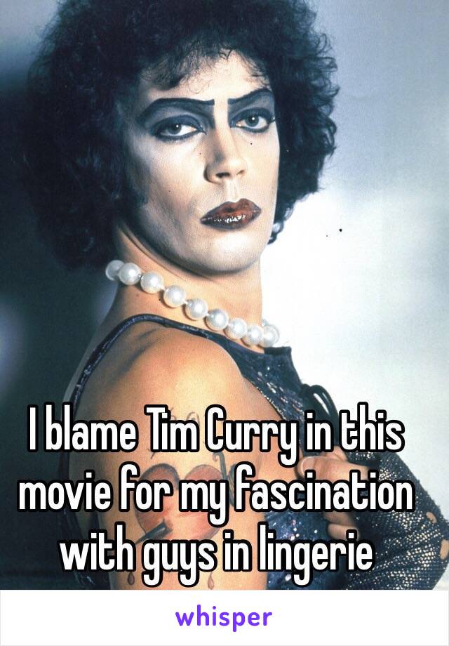 I blame Tim Curry in this movie for my fascination with guys in lingerie  