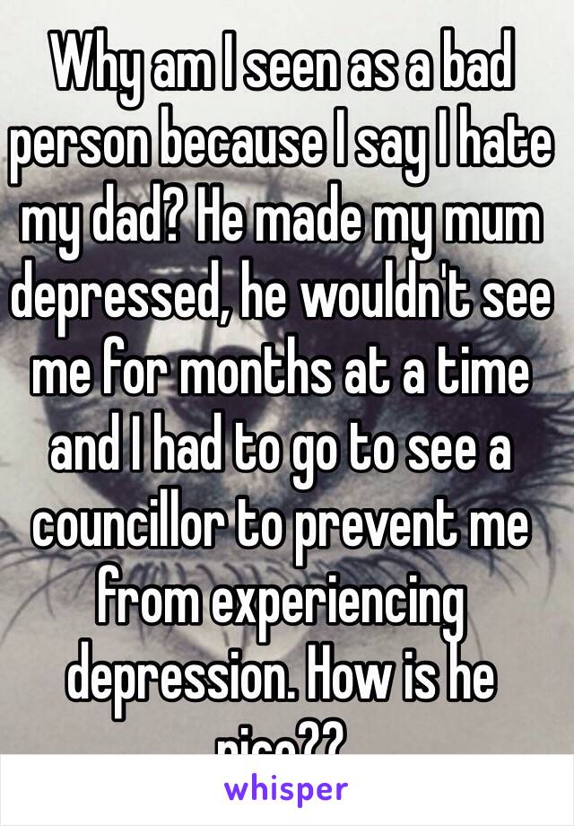 Why am I seen as a bad person because I say I hate my dad? He made my mum depressed, he wouldn't see me for months at a time and I had to go to see a councillor to prevent me from experiencing depression. How is he nice??