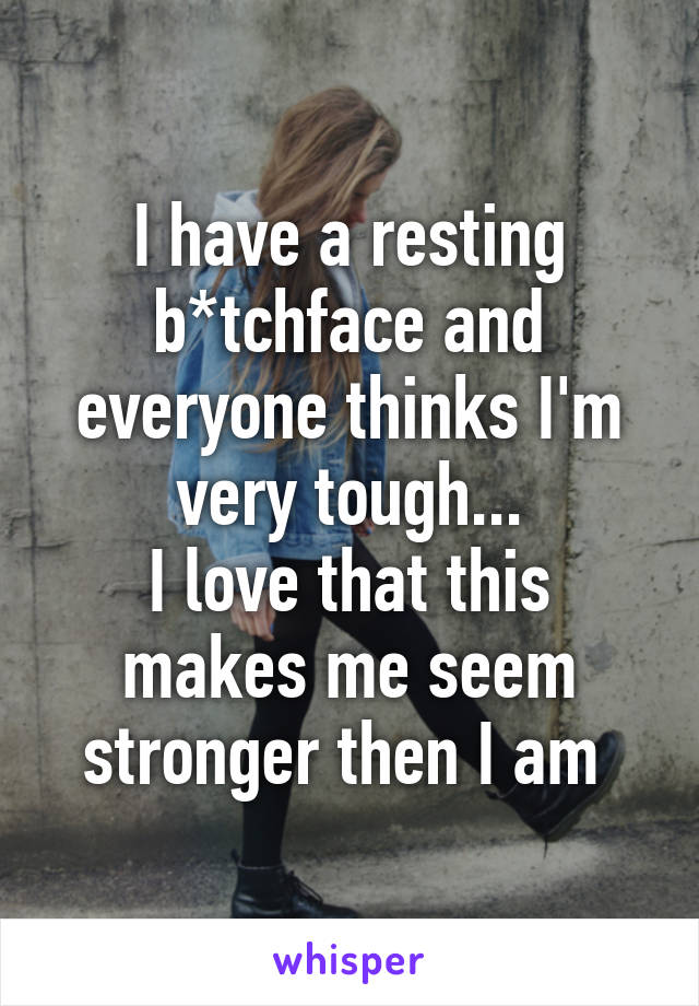 I have a resting b*tchface and everyone thinks I'm very tough...
I love that this makes me seem stronger then I am 