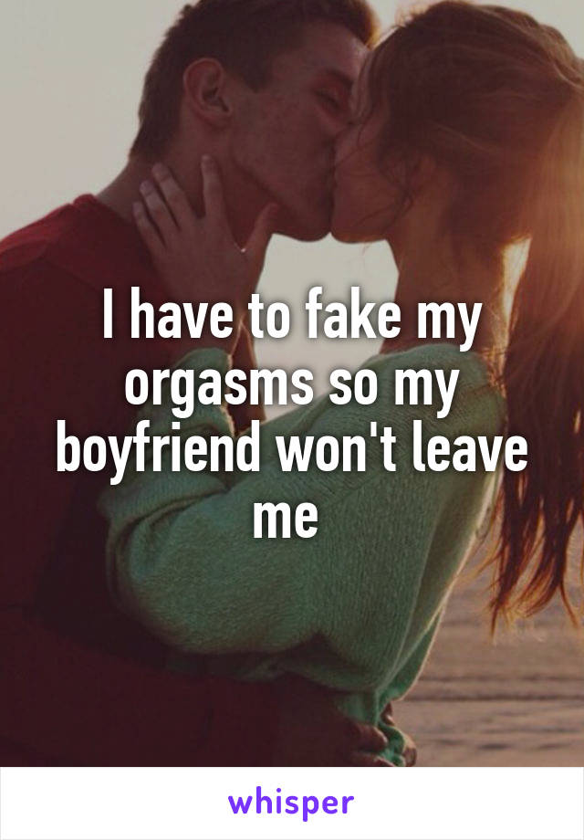 I have to fake my orgasms so my boyfriend won't leave me 