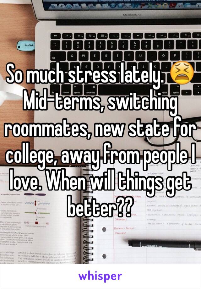 So much stress lately. 😫 Mid-terms, switching roommates, new state for college, away from people I love. When will things get better??