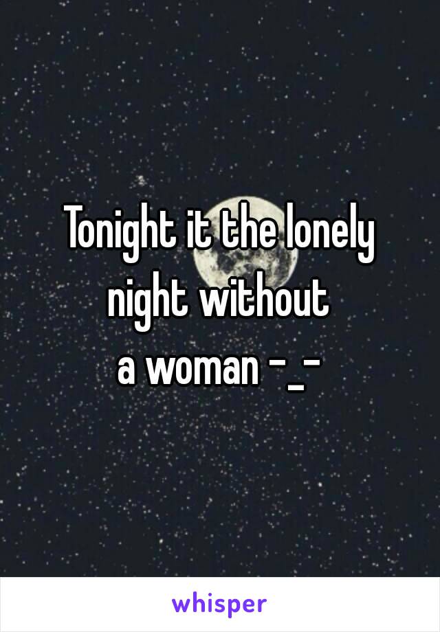 Tonight it the lonely
night without
a woman -_-