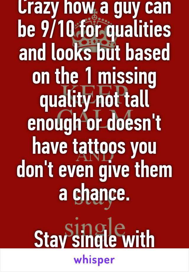 Crazy how a guy can be 9/10 for qualities and looks but based on the 1 missing quality not tall enough or doesn't have tattoos you don't even give them a chance.

Stay single with your picky self 