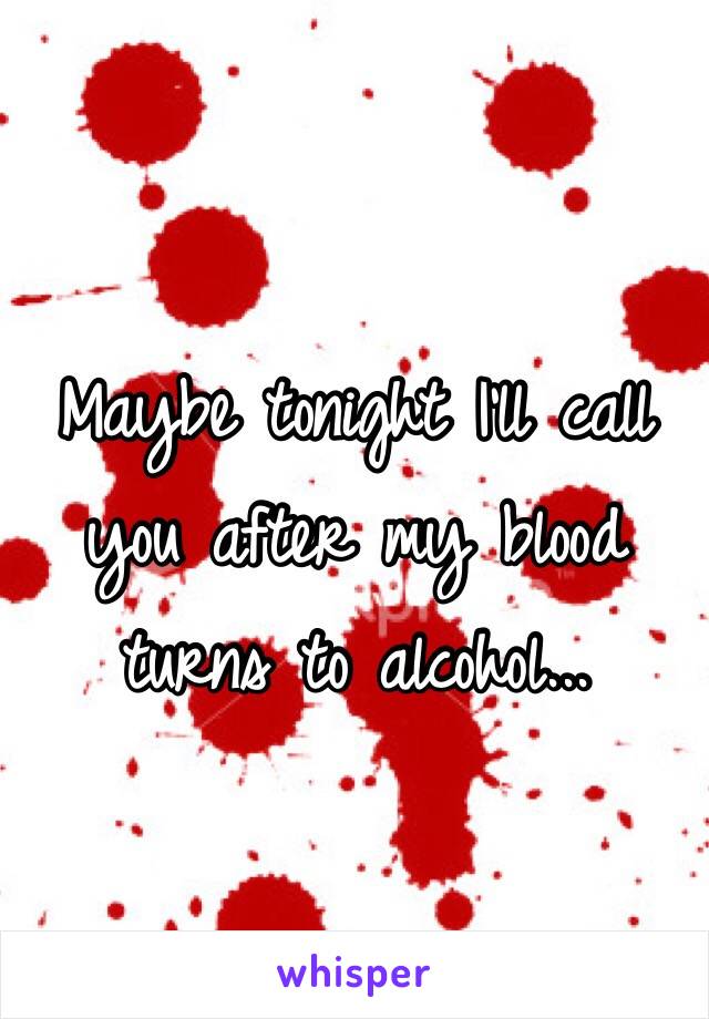 Maybe tonight I'll call you after my blood turns to alcohol... 