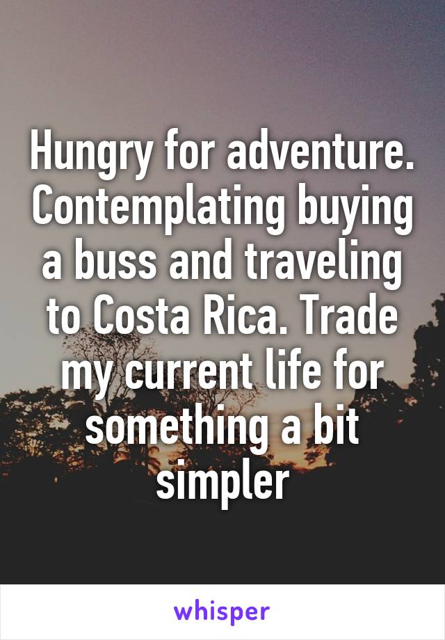 Hungry for adventure. Contemplating buying a buss and traveling to Costa Rica. Trade my current life for something a bit simpler