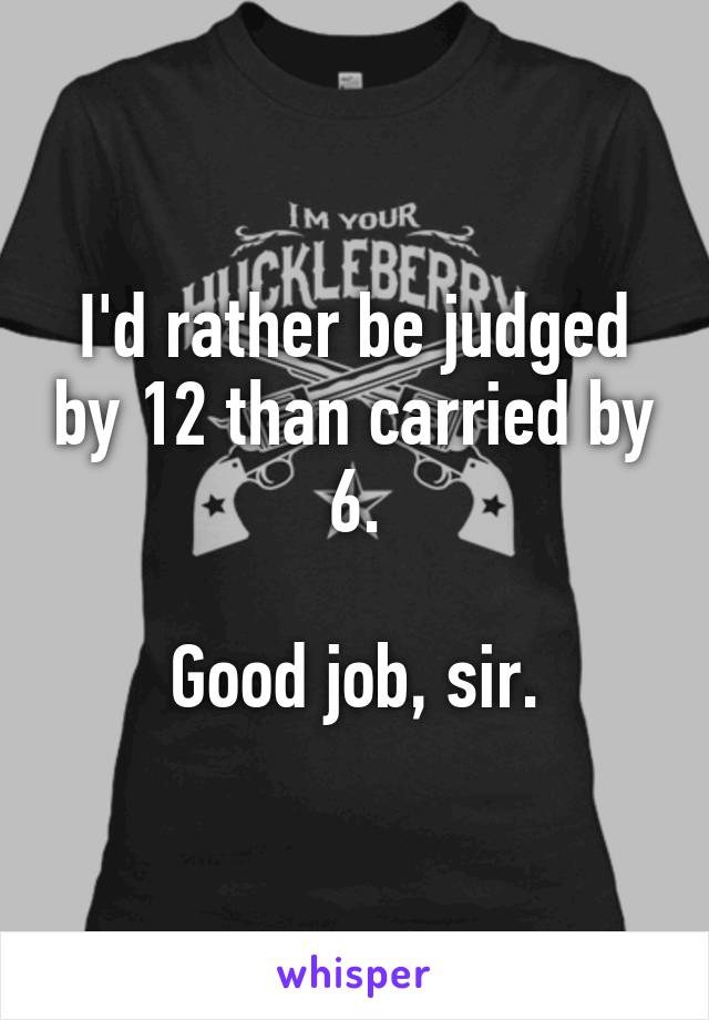 I'd rather be judged by 12 than carried by 6.

Good job, sir.