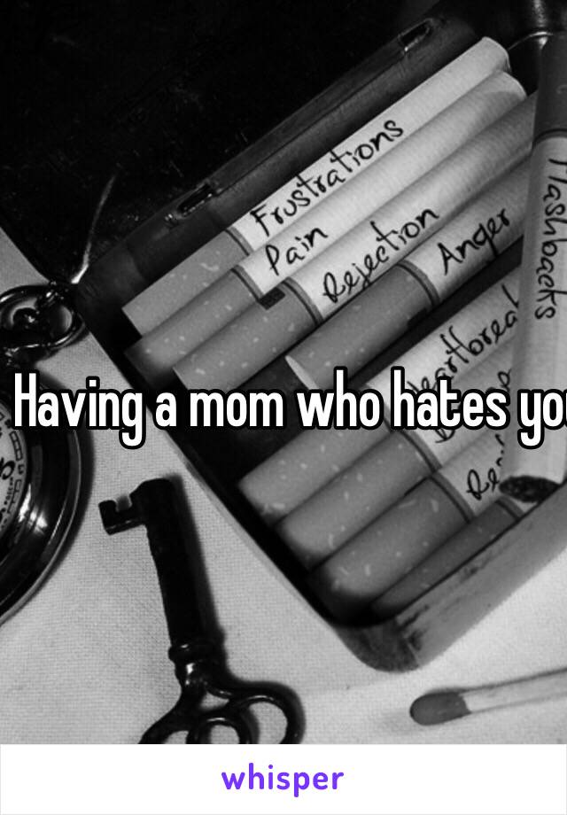 Having a mom who hates you and puts you down is heartbreaking :(